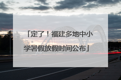 定了！福建多地中小学暑假放假时间公布