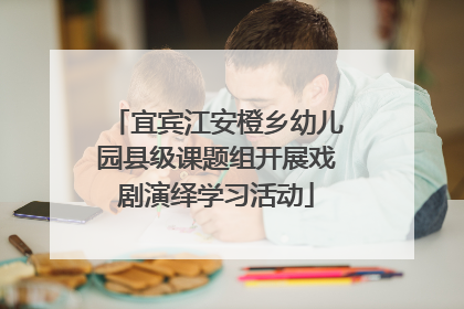 宜宾江安橙乡幼儿园县级课题组开展戏剧演绎学习活动