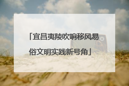 宜昌夷陵吹响移风易俗文明实践新号角