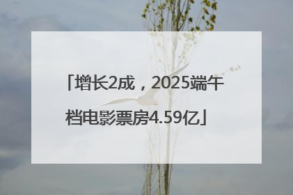增长2成，2025端午档电影票房4.59亿