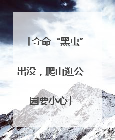 夺命“黑虫”出没，爬山逛公园要小心