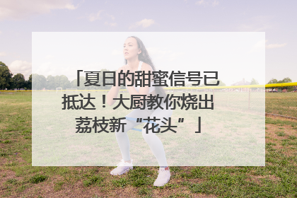 夏日的甜蜜信号已抵达！大厨教你烧出荔枝新“花头”