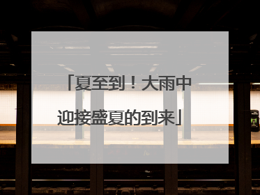 夏至到！大雨中迎接盛夏的到来