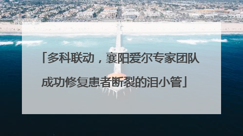 多科联动，襄阳爱尔专家团队成功修复患者断裂的泪小管