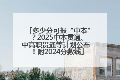 多少分可报“中本”？2025中本贯通、中高职贯通等计划公布！附2024分数线