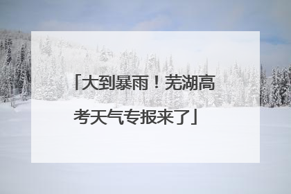 大到暴雨！芜湖高考天气专报来了