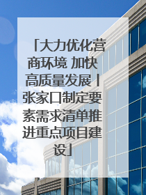 大力优化营商环境 加快高质量发展丨张家口制定要素需求清单推进重点项目建设
