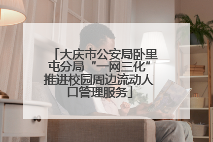 大庆市公安局卧里屯分局“一网三化”推进校园周边流动人口管理服务