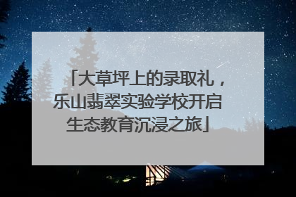 大草坪上的录取礼，乐山翡翠实验学校开启生态教育沉浸之旅