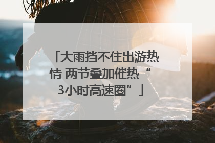 大雨挡不住出游热情 两节叠加催热“3小时高速圈”