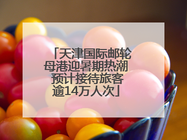 天津国际邮轮母港迎暑期热潮 预计接待旅客逾14万人次