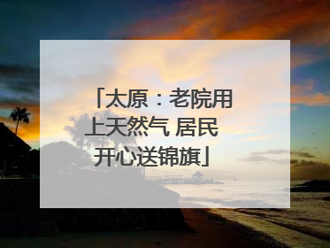 太原：老院用上天然气 居民开心送锦旗