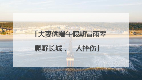 夫妻俩端午假期冒雨攀爬野长城，一人摔伤