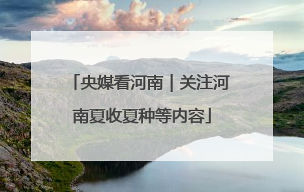 央媒看河南｜关注河南夏收夏种等内容