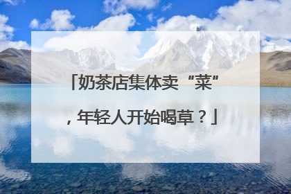 奶茶店集体卖“菜”，年轻人开始喝草？