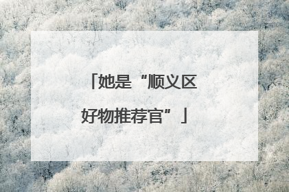她是“顺义区好物推荐官”