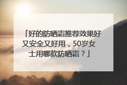 好的防晒霜推荐效果好又安全又好用，50岁女士用哪款防晒霜？