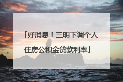 好消息！三明下调个人住房公积金贷款利率