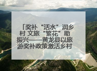 奖补“活水”润乡村 文旅“繁花”助振兴——黄龙县以旅游奖补政策激活乡村振兴新动能