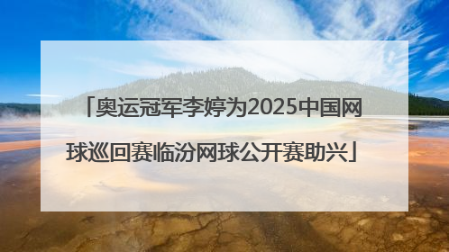 奥运冠军李婷为2025中国网球巡回赛临汾网球公开赛助兴