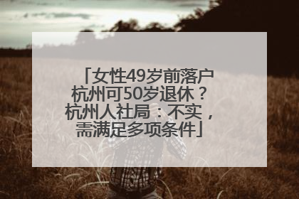 女性49岁前落户杭州可50岁退休？杭州人社局：不实，需满足多项条件