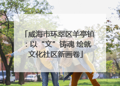 威海市环翠区羊亭镇：以“文”铸魂 绘就文化社区新画卷