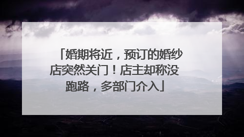 婚期将近，预订的婚纱店突然关门！店主却称没跑路，多部门介入
