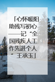心怀暖阳助残写初心——记“全国残疾人工作先进个人”王承玉