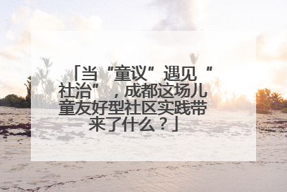 当“童议”遇见“社治”，成都这场儿童友好型社区实践带来了什么？