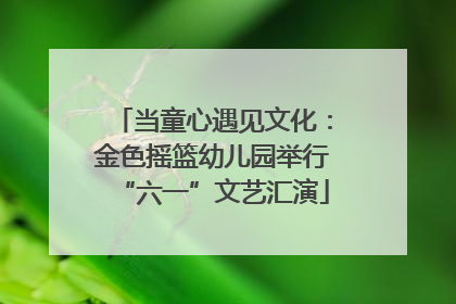 当童心遇见文化：金色摇篮幼儿园举行“六一”文艺汇演