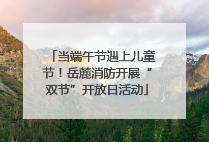 当端午节遇上儿童节！岳麓消防开展“双节”开放日活动