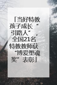当好特教孩子成长“引路人”，全国21名特教教师获“博爱塑魂奖”表彰