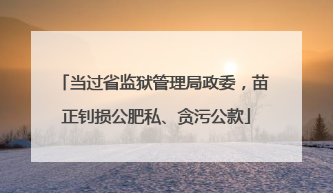 当过省监狱管理局政委，苗正钊损公肥私、贪污公款