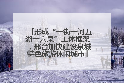 形成“一街一河五湖十六泉”主体框架，邢台加快建设泉城特色旅游休闲城市