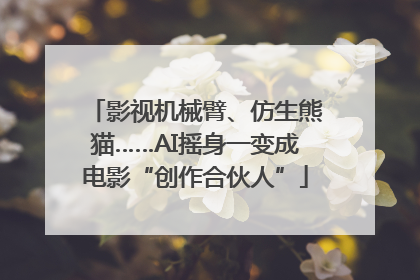 影视机械臂、仿生熊猫……AI摇身一变成电影“创作合伙人”