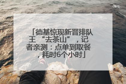 德基惊现新晋排队王 “去茶山”，记者亲测：点单到取餐，耗时6个小时
