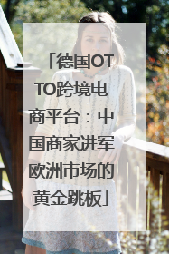 德国OTTO跨境电商平台：中国商家进军欧洲市场的黄金跳板