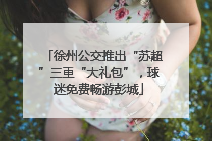 徐州公交推出“苏超”三重“大礼包”，球迷免费畅游彭城