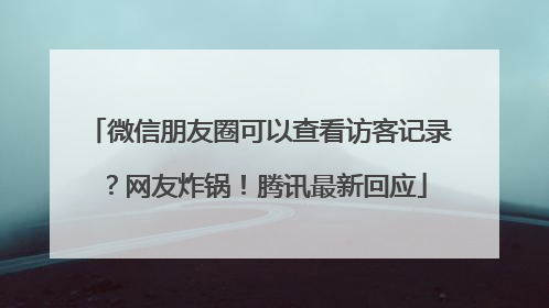 微信朋友圈可以查看访客记录？网友炸锅！腾讯最新回应
