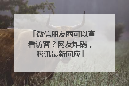 微信朋友圈可以查看访客？网友炸锅，腾讯最新回应