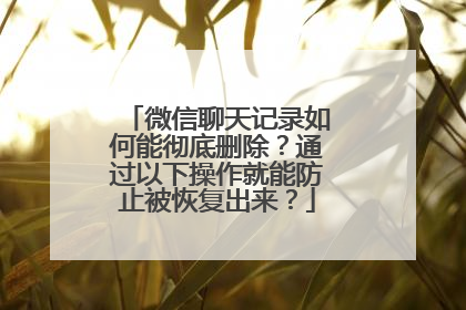 微信聊天记录如何能彻底删除？通过以下操作就能防止被恢复出来？