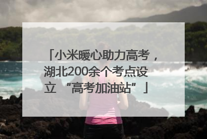 小米暖心助力高考，湖北200余个考点设立 “高考加油站”