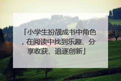 小学生扮靓成书中角色，在阅读中找到乐趣、分享收获、追逐创新