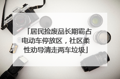 居民捡废品长期霸占电动车停放区，社区柔性劝导清走两车垃圾