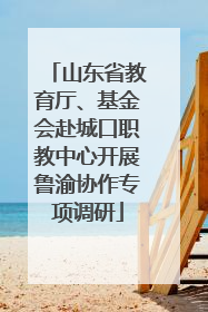 山东省教育厅、基金会赴城口职教中心开展鲁渝协作专项调研
