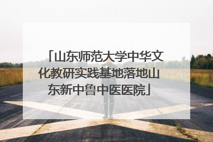 山东师范大学中华文化教研实践基地落地山东新中鲁中医医院