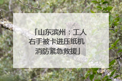 山东滨州：工人右手被卡进压纸机 消防紧急救援