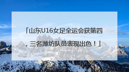 山东U16女足全运会获第四，三名潍坊队员表现出色！