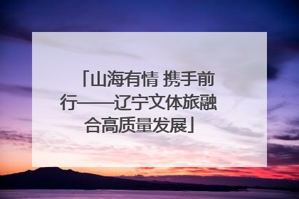 山海有情 携手前行——辽宁文体旅融合高质量发展