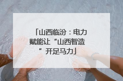 山西临汾：电力赋能让“山西智造”开足马力